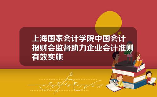上海国家会计学院中国会计报财会监督助力企业会计准则有效实施
