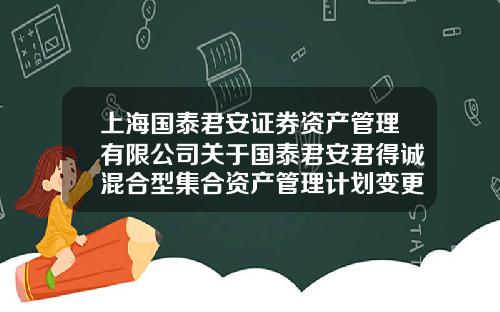 上海国泰君安证券资产管理有限公司关于国泰君安君得诚混合型集合资产管理计划变更注册为国泰君安君得诚混合型证券投资基金的公告-国泰基金电话
