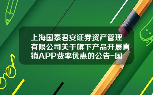 上海国泰君安证券资产管理有限公司关于旗下产品开展直销APP费率优惠的公告-国泰君安咨询服务公司
