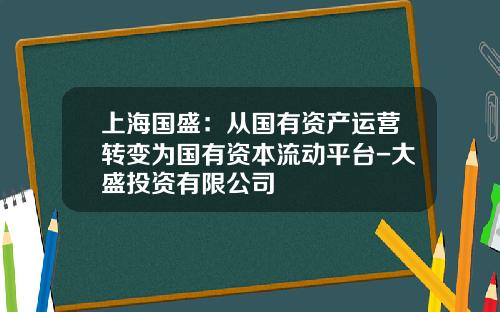 上海国盛：从国有资产运营转变为国有资本流动平台-大盛投资有限公司