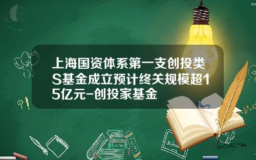 上海国资体系第一支创投类S基金成立预计终关规模超15亿元-创投家基金