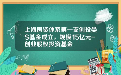 上海国资体系第一支创投类S基金成立，规模15亿元-创业股权投资基金