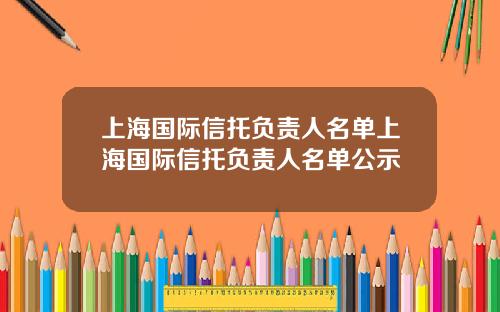 上海国际信托负责人名单上海国际信托负责人名单公示