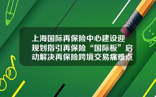 上海国际再保险中心建设迎规划指引再保险“国际板”启动解决再保险跨境交易痛难点-上海自贸区保险公司