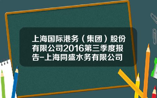 上海国际港务（集团）股份有限公司2016第三季度报告-上海同盛水务有限公司