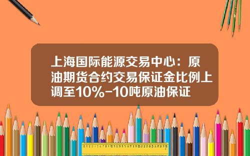 上海国际能源交易中心：原油期货合约交易保证金比例上调至10%-10吨原油保证金是多少