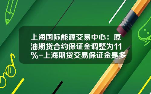 上海国际能源交易中心：原油期货合约保证金调整为11%-上海期货交易保证金是多少