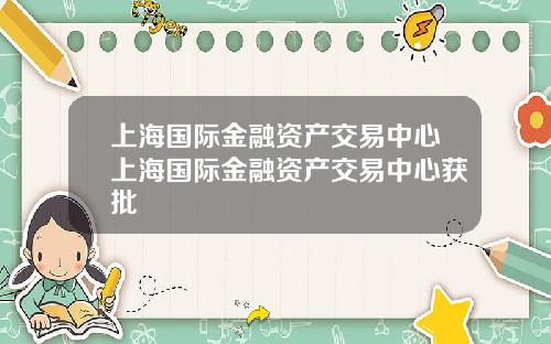 上海国际金融资产交易中心上海国际金融资产交易中心获批