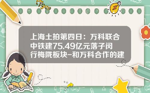 上海土拍第四日：万科联合中铁建75.49亿元落子闵行梅陇板块-和万科合作的建筑公司