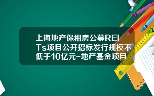 上海地产保租房公募REITs项目公开招标发行规模不低于10亿元-地产基金项目