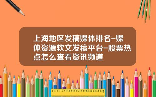 上海地区发稿媒体排名-媒体资源软文发稿平台-股票热点怎么查看资讯频道