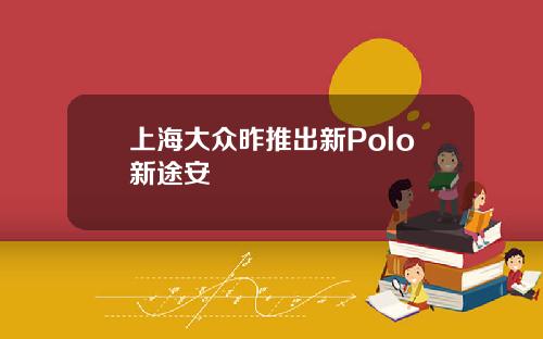 上海大众昨推出新Polo新途安
