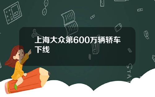 上海大众第600万辆轿车下线