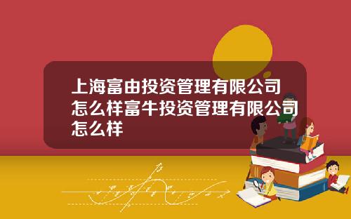 上海富由投资管理有限公司怎么样富牛投资管理有限公司怎么样