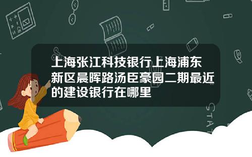 上海张江科技银行上海浦东新区晨晖路汤臣豪园二期最近的建设银行在哪里