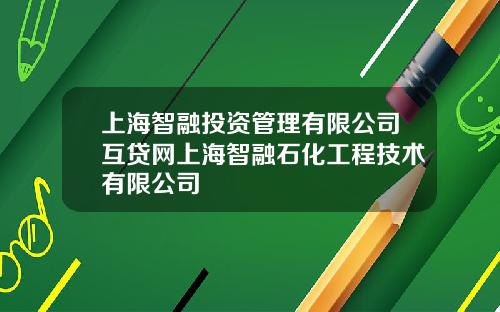 上海智融投资管理有限公司互贷网上海智融石化工程技术有限公司