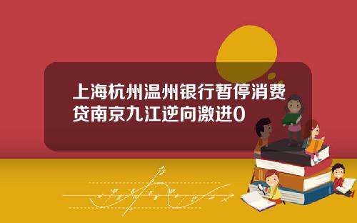 上海杭州温州银行暂停消费贷南京九江逆向激进0