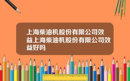 上海柴油机股份有限公司效益上海柴油机股份有限公司效益好吗
