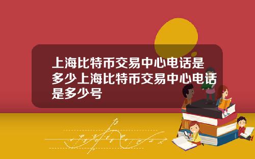 上海比特币交易中心电话是多少上海比特币交易中心电话是多少号