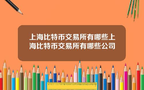 上海比特币交易所有哪些上海比特币交易所有哪些公司