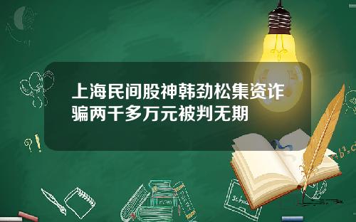 上海民间股神韩劲松集资诈骗两千多万元被判无期