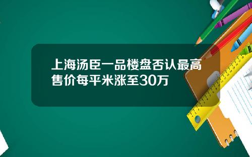 上海汤臣一品楼盘否认最高售价每平米涨至30万