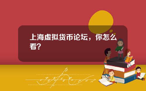 上海虚拟货币论坛，你怎么看？