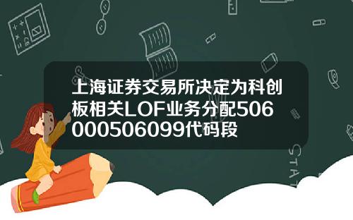 上海证券交易所决定为科创板相关LOF业务分配506000506099代码段