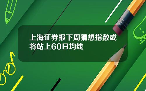 上海证券报下周猜想指数或将站上60日均线
