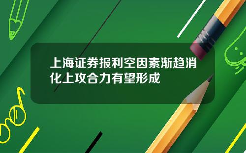 上海证券报利空因素渐趋消化上攻合力有望形成