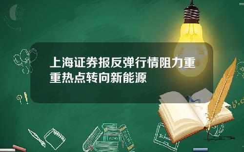 上海证券报反弹行情阻力重重热点转向新能源
