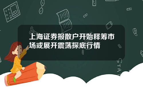 上海证券报散户开始释筹市场或展开震荡探底行情