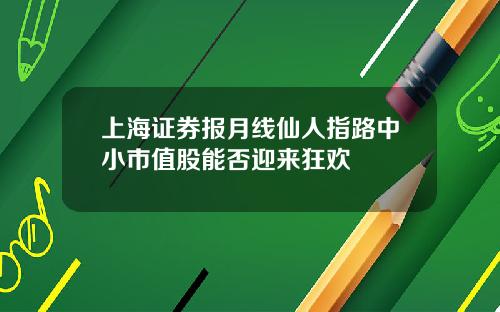 上海证券报月线仙人指路中小市值股能否迎来狂欢