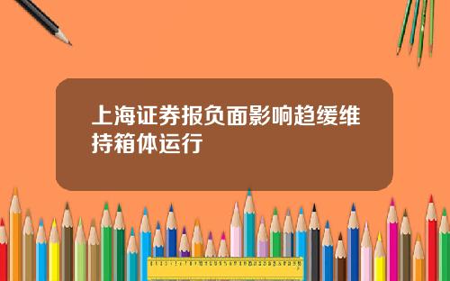 上海证券报负面影响趋缓维持箱体运行