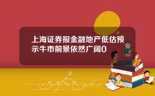 上海证券报金融地产低估预示牛市前景依然广阔0