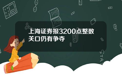 上海证券报3200点整数关口仍有争夺