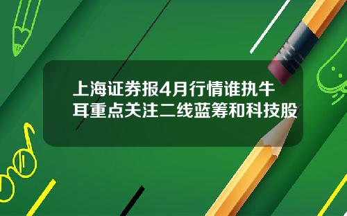 上海证券报4月行情谁执牛耳重点关注二线蓝筹和科技股
