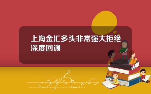 上海金汇多头非常强大拒绝深度回调