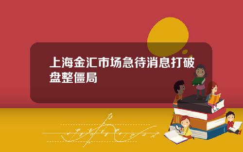 上海金汇市场急待消息打破盘整僵局