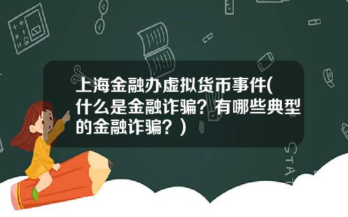 上海金融办虚拟货币事件(什么是金融诈骗？有哪些典型的金融诈骗？)