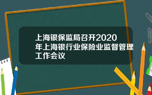 上海银保监局召开2020年上海银行业保险业监督管理工作会议