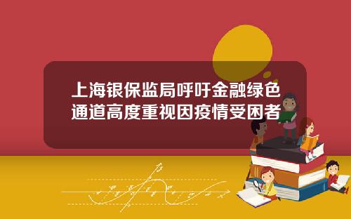 上海银保监局呼吁金融绿色通道高度重视因疫情受困者