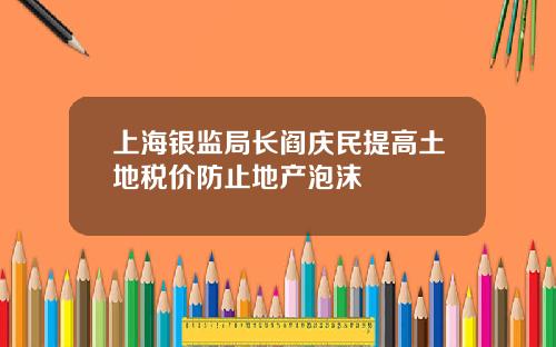 上海银监局长阎庆民提高土地税价防止地产泡沫