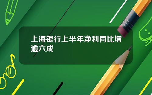 上海银行上半年净利同比增逾六成