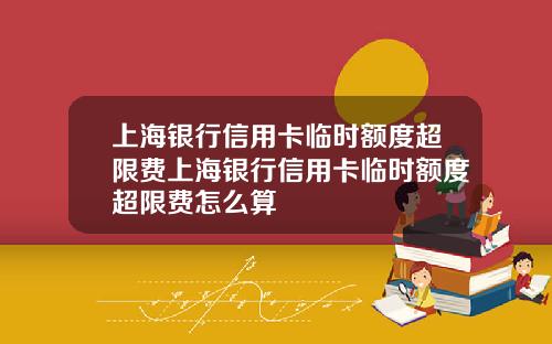 上海银行信用卡临时额度超限费上海银行信用卡临时额度超限费怎么算