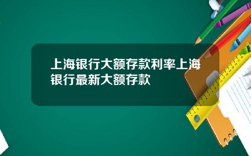 上海银行大额存款利率上海银行最新大额存款
