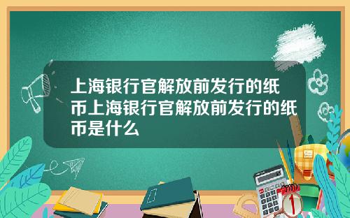 上海银行官解放前发行的纸币上海银行官解放前发行的纸币是什么