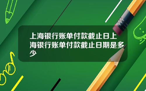 上海银行账单付款截止日上海银行账单付款截止日期是多少