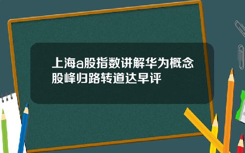 上海a股指数讲解华为概念股峰归路转道达早评