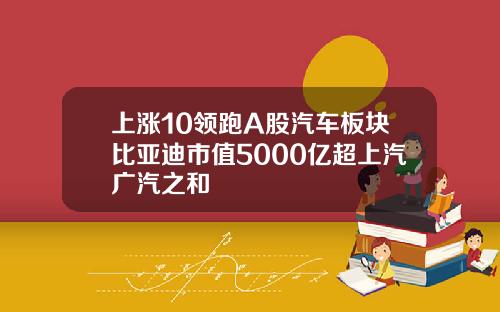 上涨10领跑A股汽车板块比亚迪市值5000亿超上汽广汽之和